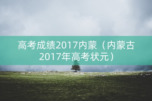 高考成绩2017内蒙(内蒙古2017年高考状元) 高考成绩2017内蒙(内蒙古2017年高考状元)