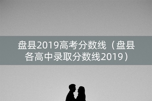 盘县2019高考分数线(盘县各高中录取分数线2019) 盘县2019高考分数线(盘县各高中录取分数线2019)