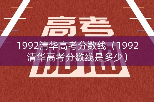 1992清华高考分数线(1992清华高考分数线是多少) 1992清华高考分数线(1992清华高考分数线是多少)