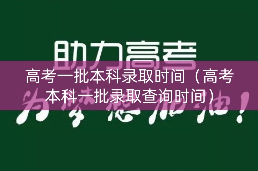 高考一批本科录取时间(高考本科一批录取查询时间) 高考一批本科录取时间(高考本科一批录取查询时间)