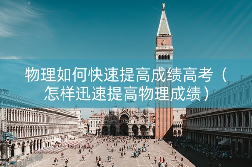 物理如何快速提高成绩高考（怎样迅速提高物理成绩）