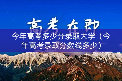 今年高考多少分录取大学(今年高考录取分数线多少) 今年高考多少分录取大学(今年高考录取分数线多少)