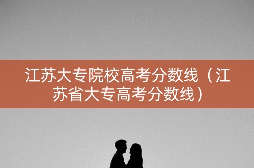 江苏大专院校高考分数线（江苏省大专高考分数线）