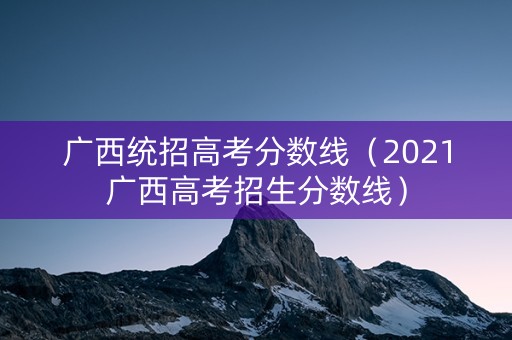 广西统招高考分数线(2021广西高考招生分数线) 广西统招高考分数线(2021广西高考招生分数线)