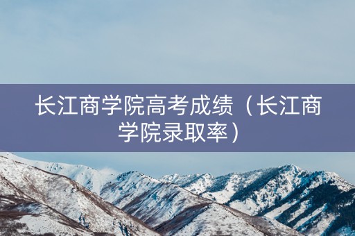 长江商学院高考成绩(长江商学院录取率) 长江商学院高考成绩(长江商学院录取率)
