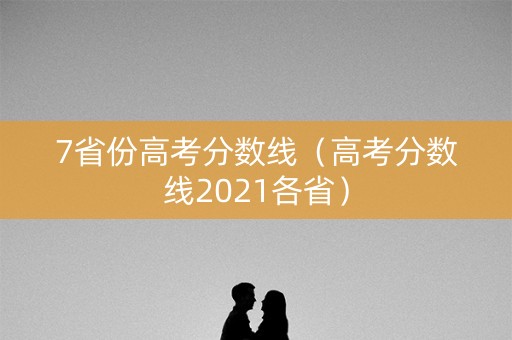7省份高考分数线(高考分数线2021各省) 7省份高考分数线(高考分数线2021各省)