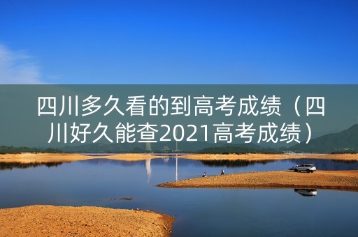 四川多久看的到高考成绩(四川好久能查2021高考成绩) 四川多久看的到高考成绩(四川好久能查2021高考成绩)