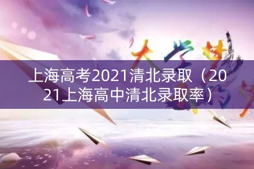 上海高考2021清北录取(2021上海高中清北录取率) 上海高考2021清北录取(2021上海高中清北录取率)