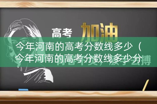 今年河南的高考分数线多少（今年河南的高考分数线多少分）