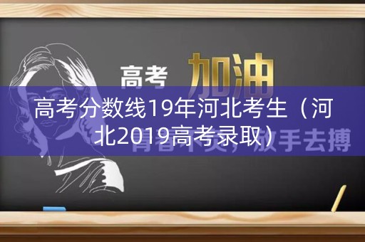 高考分数线19年河北考生(河北2019高考录取) 高考分数线19年河北考生(河北2019高考录取)