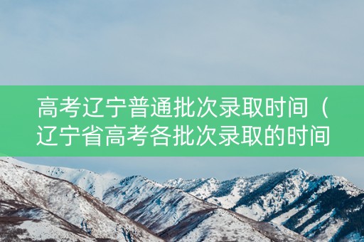 高考辽宁普通批次录取时间(辽宁省高考各批次录取的时间?) 高考辽宁普通批次录取时间(辽宁省高考各批次录取的时间?)