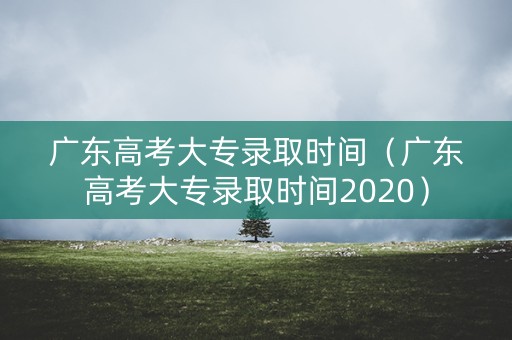 广东高考大专录取时间(广东高考大专录取时间2020) 广东高考大专录取时间(广东高考大专录取时间2020)