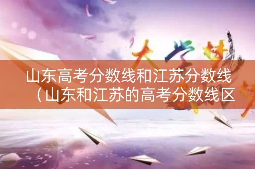 山东高考分数线和江苏分数线（山东和江苏的高考分数线区别在哪）