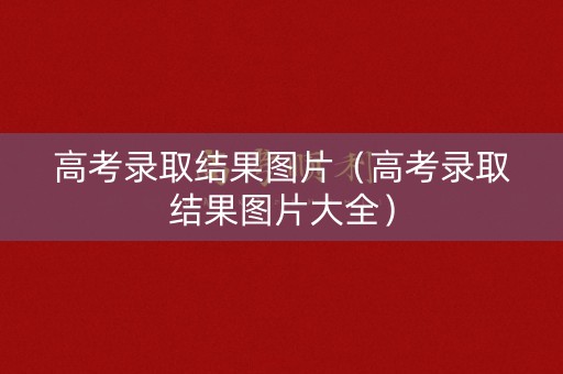 高考录取结果图片(高考录取结果图片大全) 高考录取结果图片(高考录取结果图片大全)