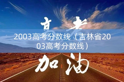2003高考分数线(吉林省2003高考分数线) 2003高考分数线(吉林省2003高考分数线)
