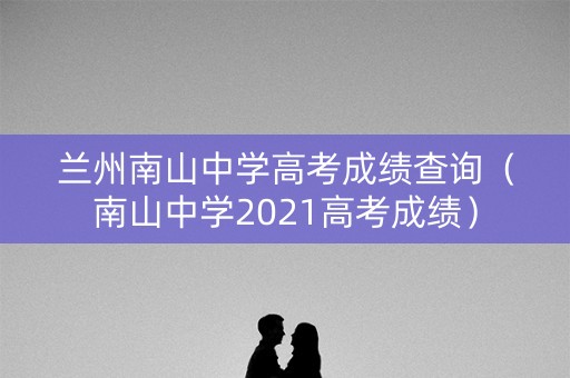 兰州南山中学高考成绩查询（南山中学2021高考成绩）