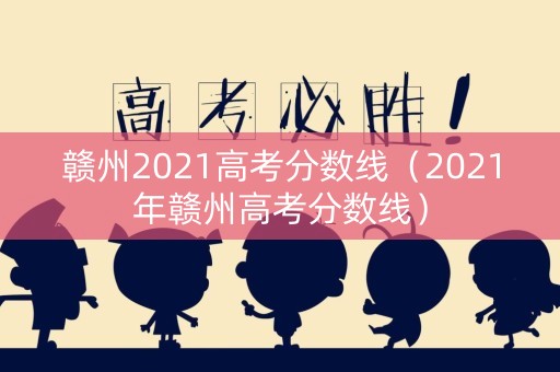 赣州2021高考分数线(2021年赣州高考分数线) 赣州2021高考分数线(2021年赣州高考分数线)