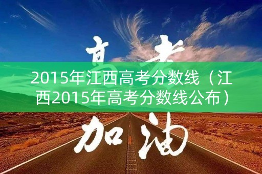 2015年江西高考分数线(江西2015年高考分数线公布) 2015年江西高考分数线(江西2015年高考分数线公布)