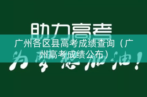 广州各区县高考成绩查询(广州高考成绩公布) 广州各区县高考成绩查询(广州高考成绩公布)