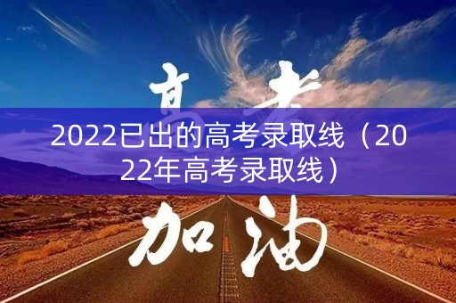 2022已出的高考录取线(2022年高考录取线) 2022已出的高考录取线(2022年高考录取线)