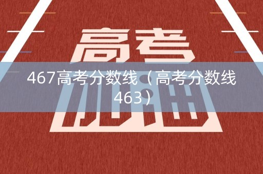 467高考分数线(高考分数线463) 467高考分数线(高考分数线463)