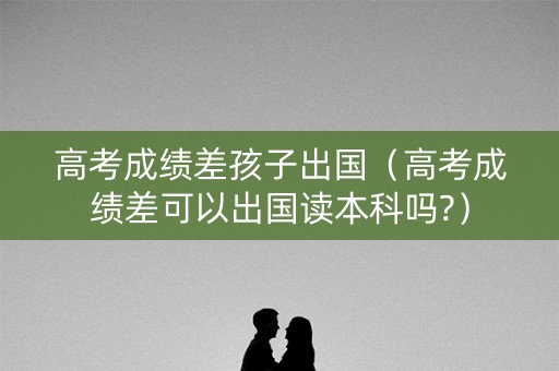 高考成绩差孩子出国(高考成绩差可以出国读本科吗?) 高考成绩差孩子出国(高考成绩差可以出国读本科吗?)