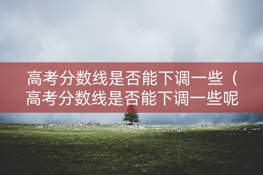 高考分数线是否能下调一些(高考分数线是否能下调一些呢) 高考分数线是否能下调一些(高考分数线是否能下调一些呢)