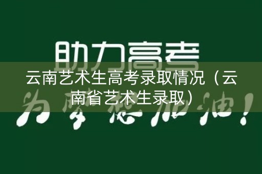 云南艺术生高考录取情况(云南省艺术生录取) 云南艺术生高考录取情况(云南省艺术生录取)