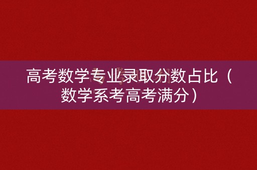 高考数学专业录取分数占比(数学系考高考满分) 高考数学专业录取分数占比(数学系考高考满分)