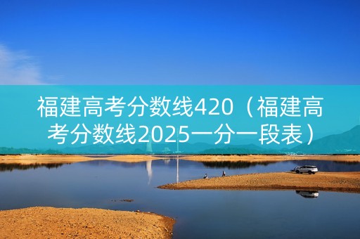福建高考分数线420(福建高考分数线2025一分一段表) 福建高考分数线420(福建高考分数线2025一分一段表)