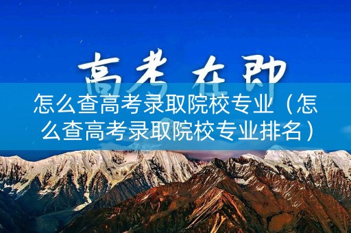 怎么查高考录取院校专业(怎么查高考录取院校专业排名) 怎么查高考录取院校专业(怎么查高考录取院校专业排名)