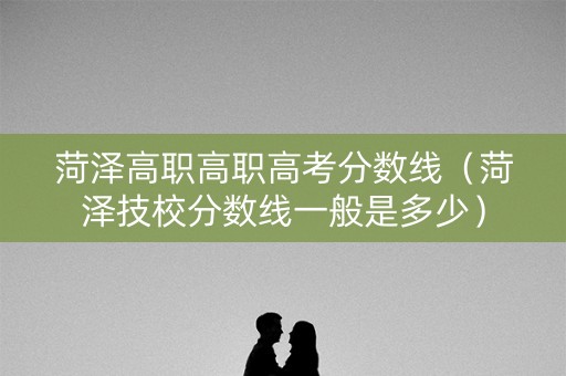 菏泽高职高职高考分数线(菏泽技校分数线一般是多少) 菏泽高职高职高考分数线(菏泽技校分数线一般是多少)