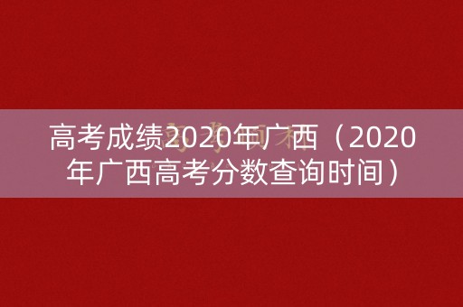 高考成绩2020年广西(2020年广西高考分数查询时间) 高考成绩2020年广西(2020年广西高考分数查询时间)