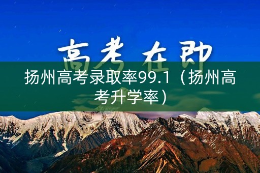 扬州高考录取率99.1(扬州高考升学率) 扬州高考录取率99.1(扬州高考升学率)