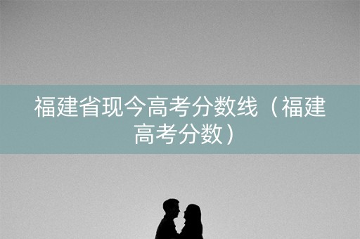福建省现今高考分数线(福建 高考分数) 福建省现今高考分数线(福建 高考分数)