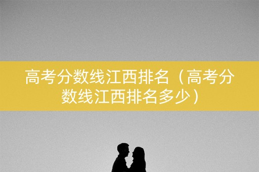 高考分数线江西排名(高考分数线江西排名多少) 高考分数线江西排名(高考分数线江西排名多少)