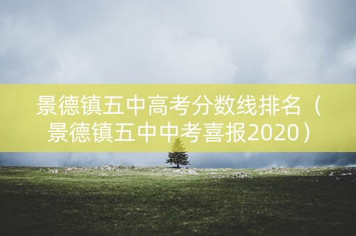 景德镇五中高考分数线排名(景德镇五中中考喜报2020) 景德镇五中高考分数线排名(景德镇五中中考喜报2020)