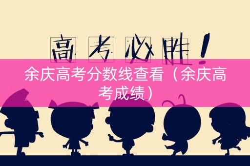 余庆高考分数线查看(余庆高考成绩) 余庆高考分数线查看(余庆高考成绩)