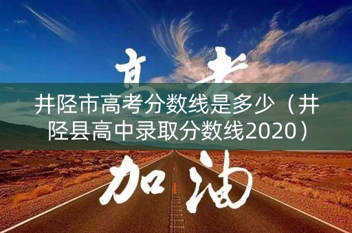 井陉市高考分数线是多少(井陉县高中录取分数线2020) 井陉市高考分数线是多少(井陉县高中录取分数线2020)