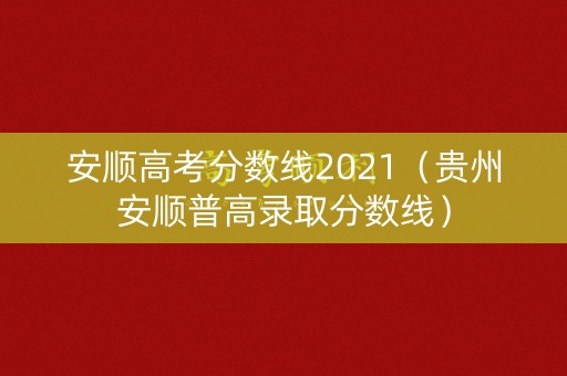 安顺高考分数线2021(贵州安顺普高录取分数线) 安顺高考分数线2021(贵州安顺普高录取分数线)