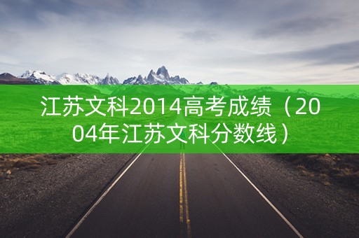 江苏文科2014高考成绩(2004年江苏文科分数线) 江苏文科2014高考成绩(2004年江苏文科分数线)