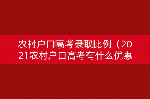 农村户口高考录取比例(2021农村户口高考有什么优惠政策) 农村户口高考录取比例(2021农村户口高考有什么优惠政策)