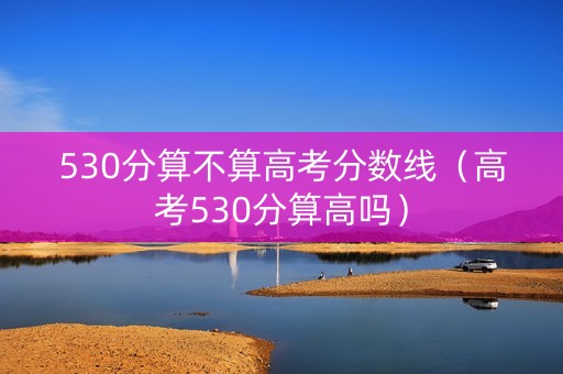 530分算不算高考分数线(高考530分算高吗) 530分算不算高考分数线(高考530分算高吗)