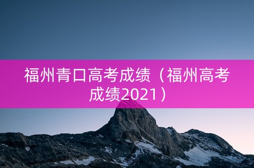 福州青口高考成绩(福州高考成绩2021) 福州青口高考成绩(福州高考成绩2021)