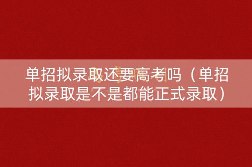 单招拟录取还要高考吗(单招拟录取是不是都能正式录取) 单招拟录取还要高考吗(单招拟录取是不是都能正式录取)