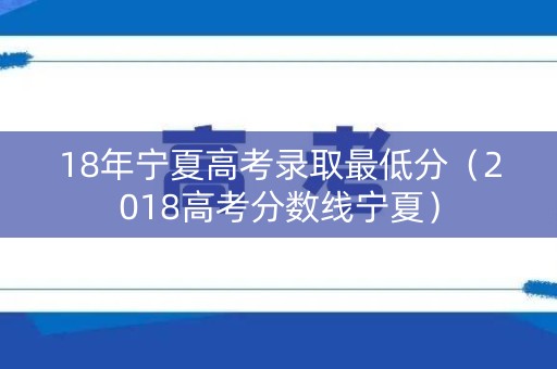 18年宁夏高考录取最低分(2018高考分数线宁夏) 18年宁夏高考录取最低分(2018高考分数线宁夏)
