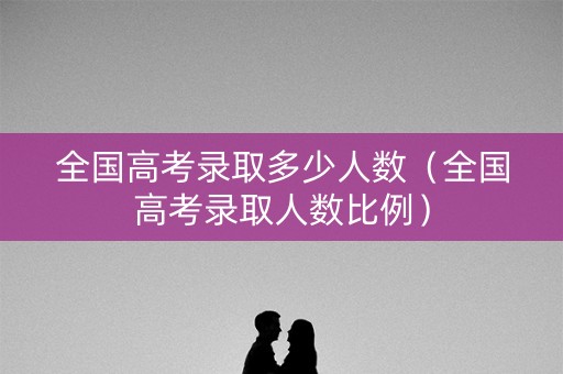 全国高考录取多少人数(全国高考录取人数比例) 全国高考录取多少人数(全国高考录取人数比例)