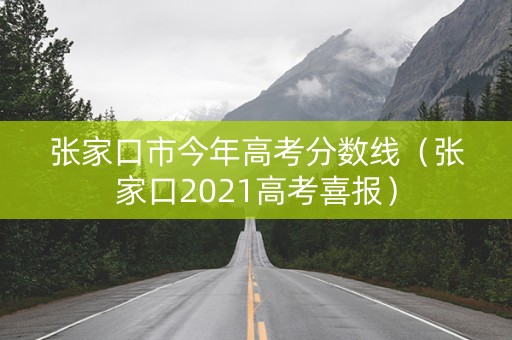 张家口市今年高考分数线(张家口2021高考喜报) 张家口市今年高考分数线(张家口2021高考喜报)