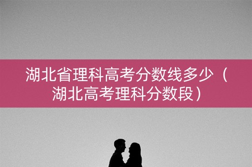 湖北省理科高考分数线多少(湖北高考理科分数段) 湖北省理科高考分数线多少(湖北高考理科分数段)