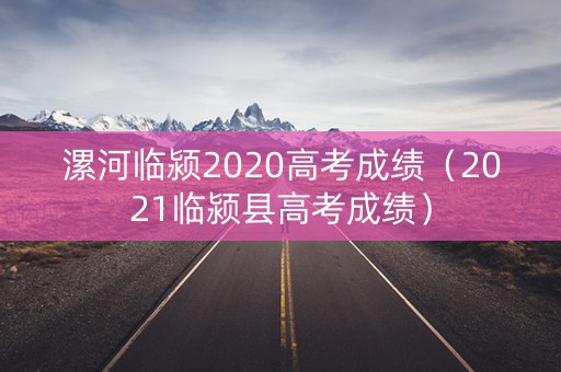 漯河临颍2020高考成绩（2021临颍县高考成绩）